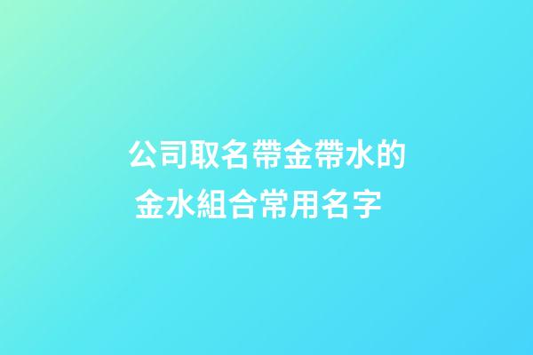 公司取名帶金帶水的 金水組合常用名字-第1張-公司起名-玄機派